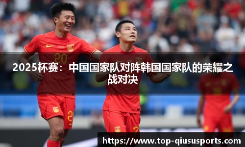 2025杯赛：中国国家队对阵韩国国家队的荣耀之战对决